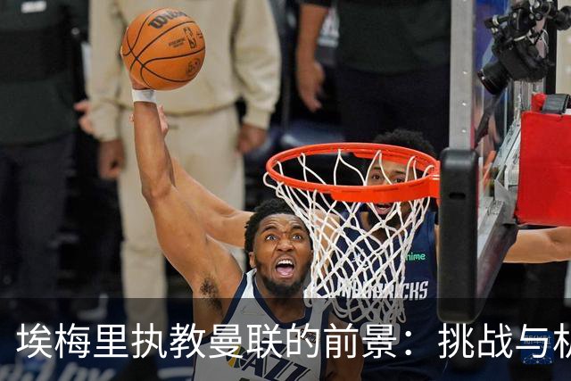 埃梅里执教曼联的前景：挑战与机遇并存